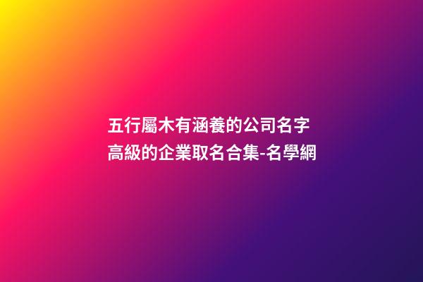 五行屬木有涵養的公司名字 高級的企業取名合集-名學網-第1張-公司起名-玄機派